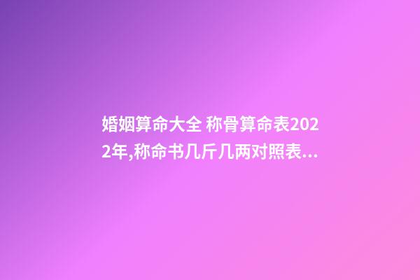 婚姻算命大全 称骨算命表2022年,称命书几斤几两对照表2020-第1张-观点-玄机派